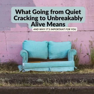 What Going from Quiet Cracking to Unbreakably Alive Means — and Why It's Important for You