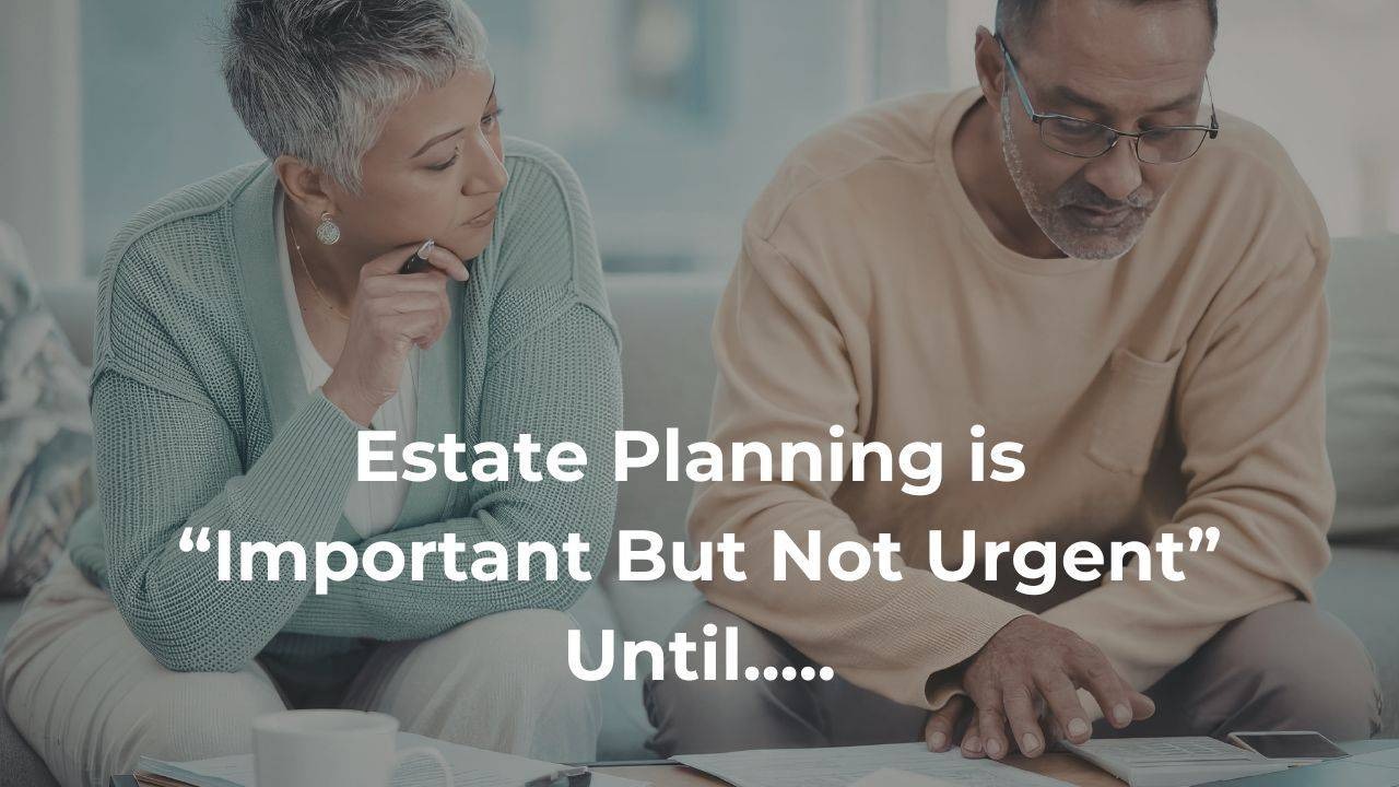 Estate Planning is "Important But Not Urgent" Until....
