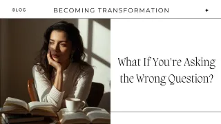 What If You're Asking the Wrong Question? | Becoming Transformation