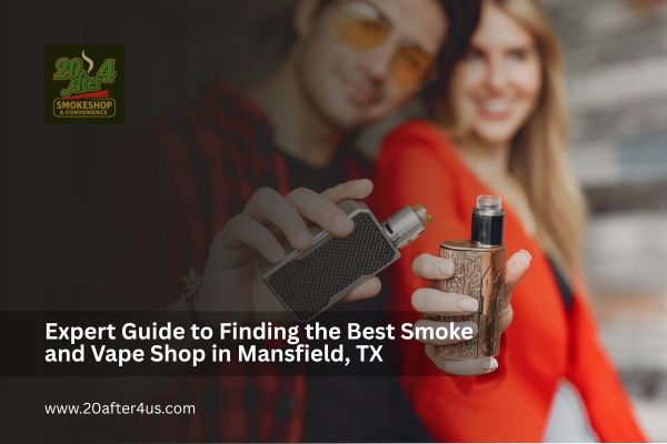 Expert Guide to Finding the Best Smoke and Vape Shop in Mansfield, TX