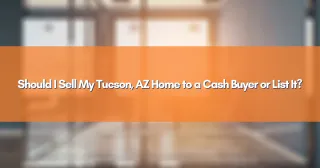 Should I Sell My Tucson, AZ Home to a Cash Buyer or List It?