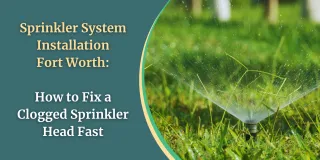 Sprinkler System Installation Fort Worth: How to Fix a Clogged Sprinkler Head Fast