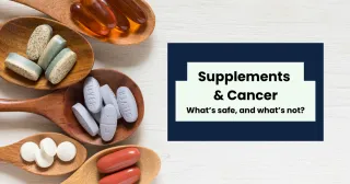 Supplements & Cancer - What's safe, and what's not?