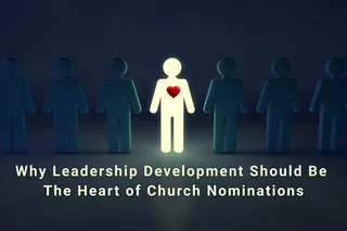 Why Leadership Development Should Be the Heart of Church Nominations