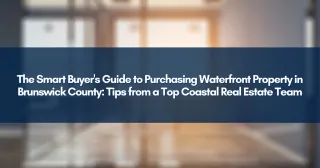 The Smart Buyer's Guide to Purchasing Waterfront Property in Brunswick County: Tips from a Top Coastal Real Estate Team