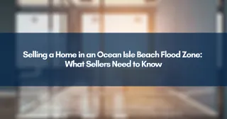 Selling a Home in an Ocean Isle Beach Flood Zone: What Sellers Need to Know