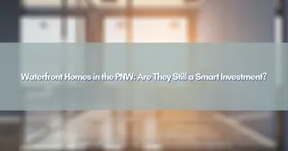 Waterfront Homes in the PNW: Are They Still a Smart Investment?