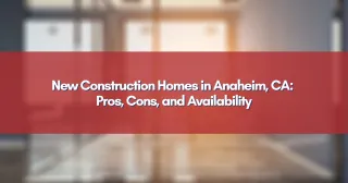 New Construction Homes in Anaheim, CA: Pros, Cons, and Availability