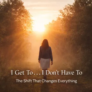 I Get To… I Don’t Have To The Shift That Changes Everything