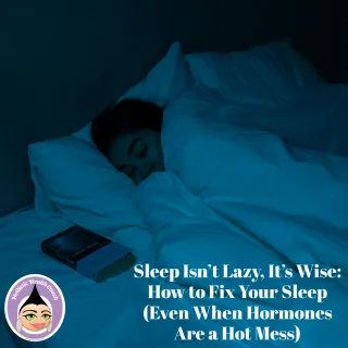 Sleep Isn’t Lazy, It’s Wise: How to Fix Your Sleep (Even When Hormones Are a Hot Mess)