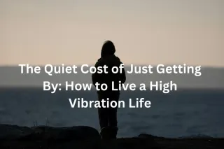 The Quiet Cost of Just Getting By: How to Live a High Vibration Life