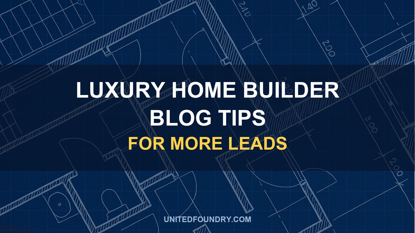 Luxury Home Builder Blog Tips for More Leads | United Foundry