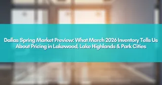 Dallas Spring Market Preview: What March 2026 Inventory Tells Us About Pricing in Lakewood, Lake Highlands & Park Cities
