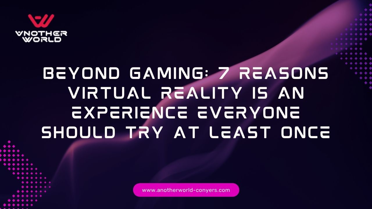 Beyond Gaming: 7 Reasons Virtual Reality Is an Experience Everyone Should Try at Least Once