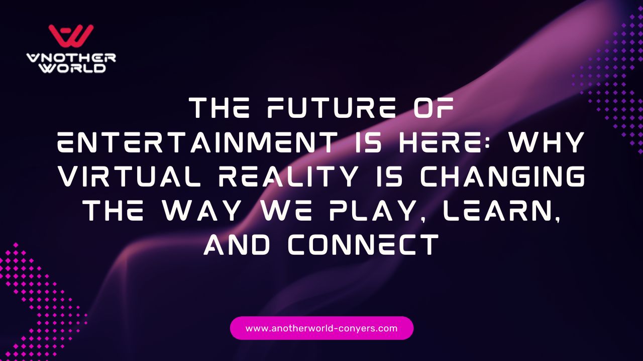 The Future of Entertainment Is Here: Why Virtual Reality Is Changing the Way We Play, Learn, and Connect