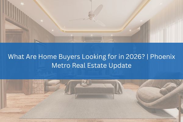 What Are Home Buyers Looking for in 2026? | Phoenix Metro Real Estate Update