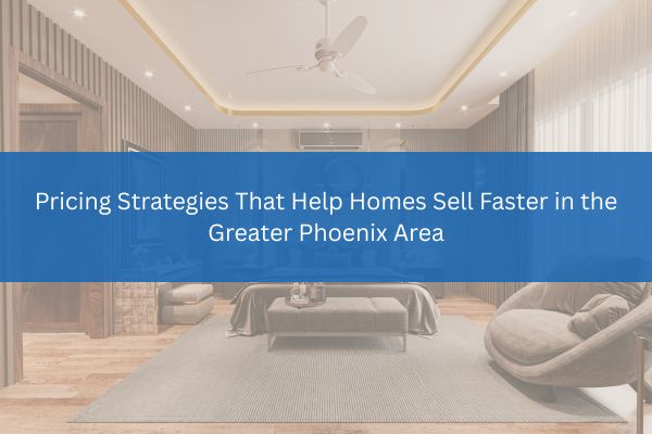 Pricing Strategies That Help Homes Sell Faster in the Greater Phoenix Area