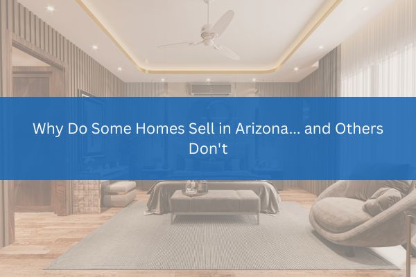 Why Do Some Homes Sell in Arizona... and Others Don't