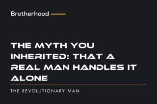 The Myth You Inherited: That a Real Man Handles It Alone | The Revolutionary Man