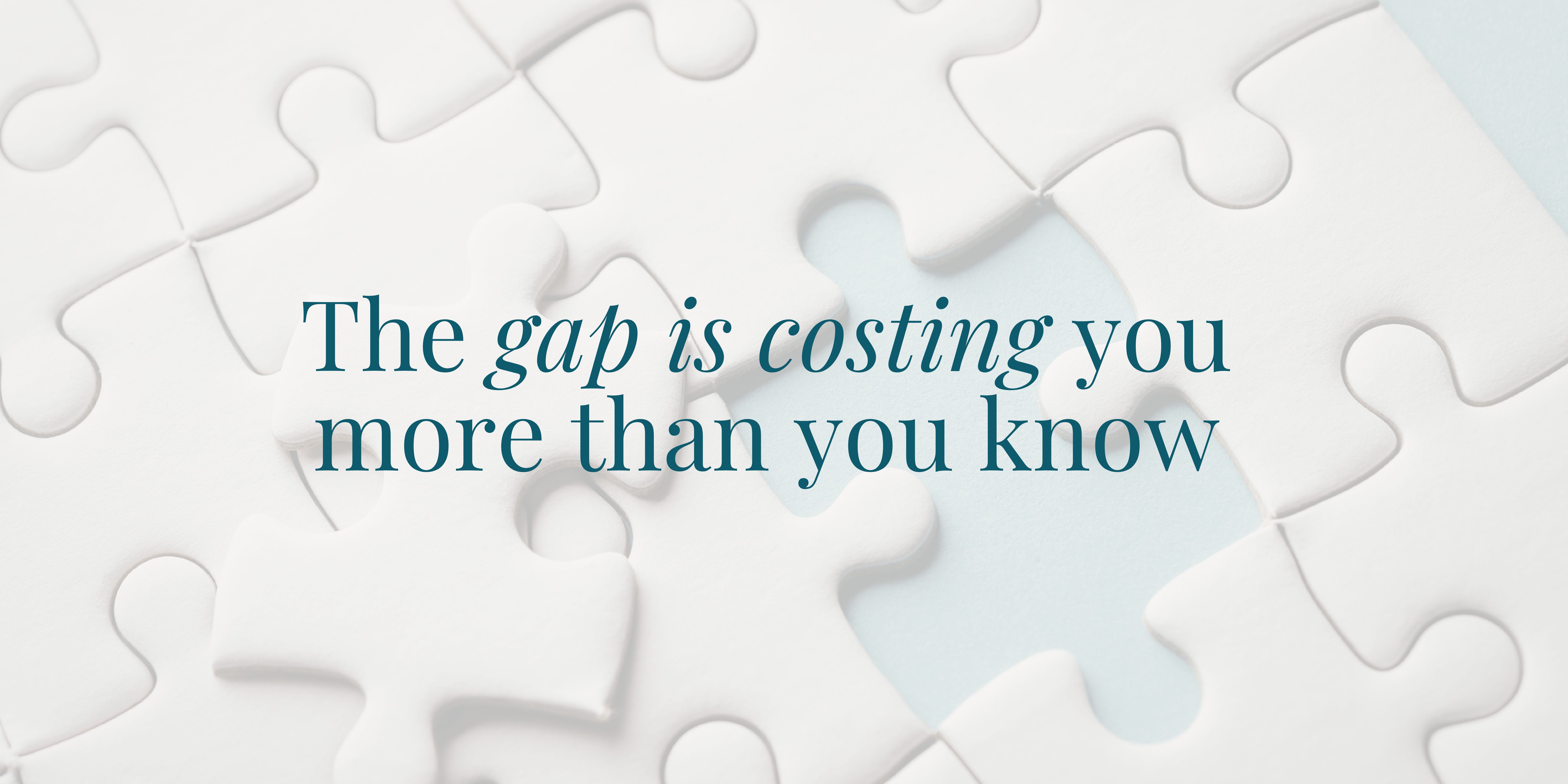The gap is costing you more than you know