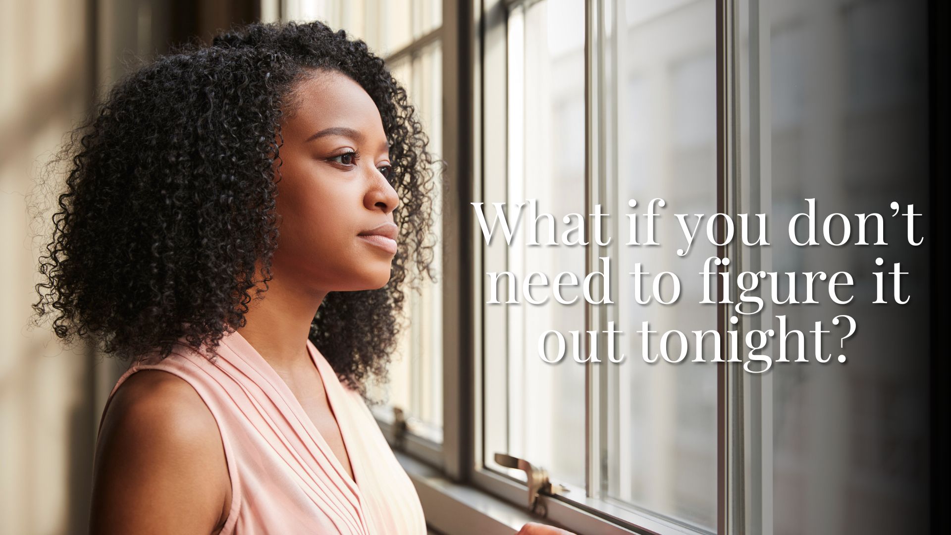 What if you don’t need to figure it out tonight?