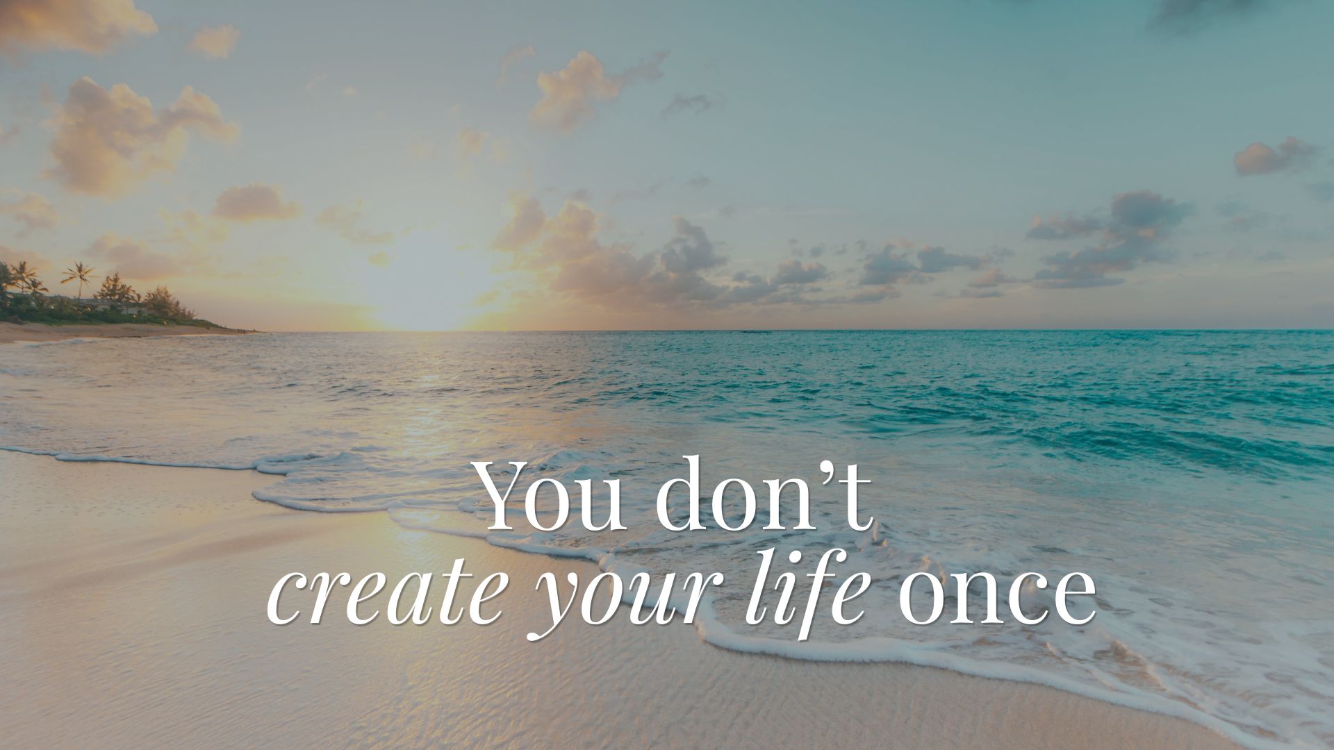 You don’t create your life once