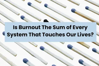 Is Burnout The Sum of Every System That Touches Our Lives?