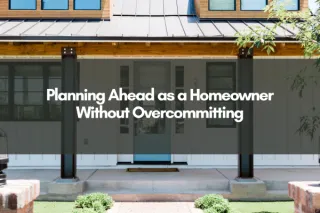 Planning Ahead as a Homeowner Without Overcommitting
