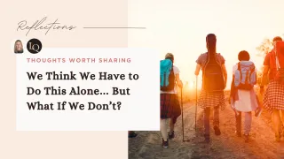 We Think We Have to Do This Alone… But What If We Don’t?