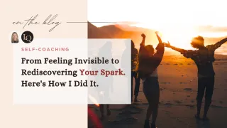 From Feeling Invisible to Rediscovering Your Spark. Here's How I Did It.