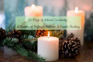 24 Days of Advent Creativity: A Season of Softness, Stillness & Gentle Healing