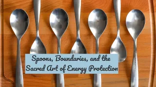 Spoons, Boundaries, and the Sacred Art of Energy Protection