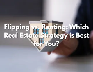 Flipping vs. Renting: Which Real Estate Strategy is Best for You?