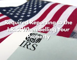 Required Reporting to the I.R.S. When Selling Your Property