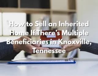 How to Sell an Inherited Home If There’s Multiple Beneficiaries in Knoxville, Tennessee