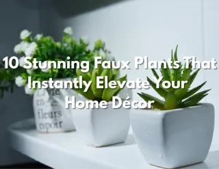 10 Stunning Faux Plants That Instantly Elevate Your Home Décor