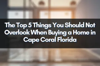 The Top 5 Things You Should Not Overlook When Buying a Home in Cape Coral Florida