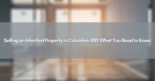 Selling an Inherited Property in Columbia, MD: What You Need to Know