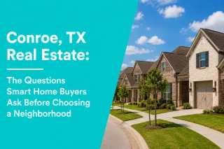Conroe, TX Real Estate: The Questions Smart Home Buyers Ask Before Choosing a Neighborhood