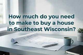 Income Needed to Buy a House in SE Wisconsin 2026