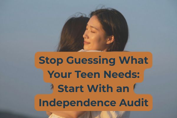 Stop Guessing What Your Teen Needs: Start With an Independence Audit