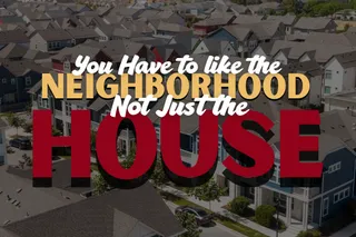 You Have to Like the Neighborhood - Not Just the House