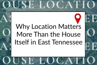 Why Location Matters More Than the House Itself in East Tennessee