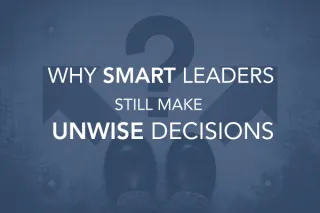 Why Smart Leaders Still Make Unwise Decisions