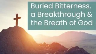 Buried Bitterness, a Breakthrough & the Breath of God