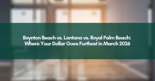 Boynton Beach vs. Lantana vs. Royal Palm Beach: Where Your Dollar Goes Furthest in March 2026