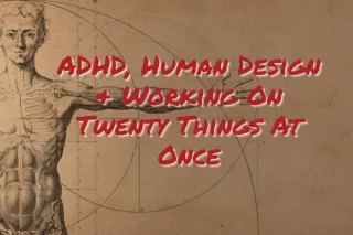 ADHD, Human Design & Working On Twenty Things At Once