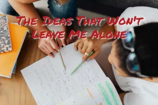 The Ideas That Won't Leave Me Alone