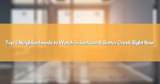 Top 5 Neighborhoods to Watch in Jackson & Sutter Creek Right Now