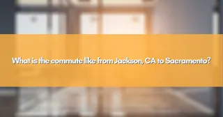 What is the commute like from Jackson, CA to Sacramento?